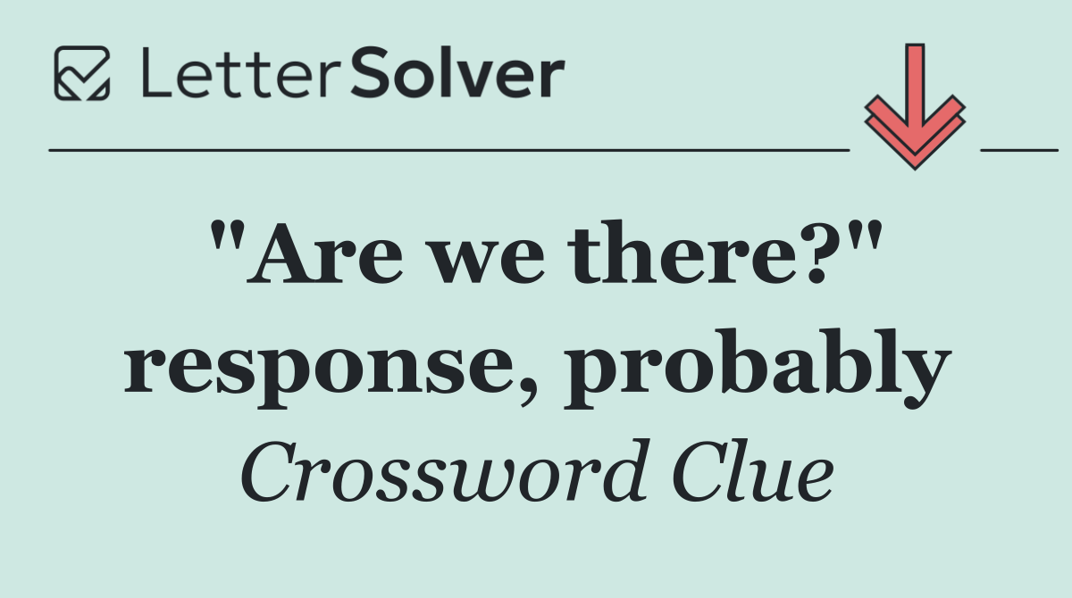 "Are we there?" response, probably