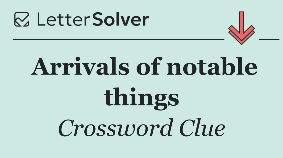 Arrivals of notable things