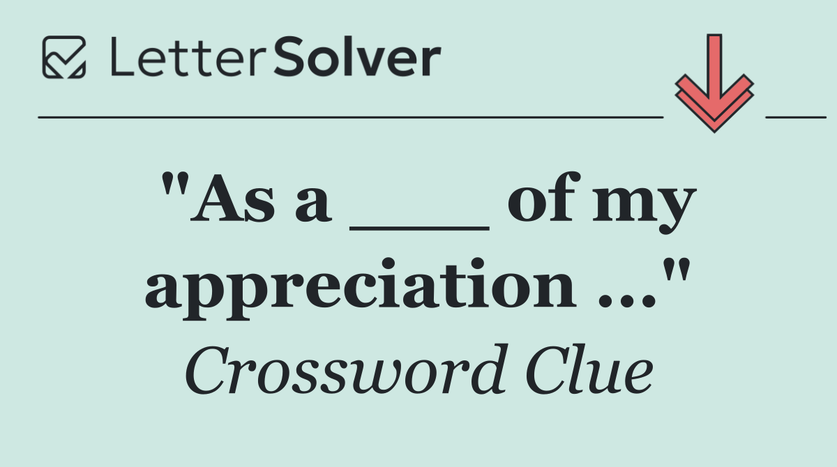 "As a ___ of my appreciation ..."