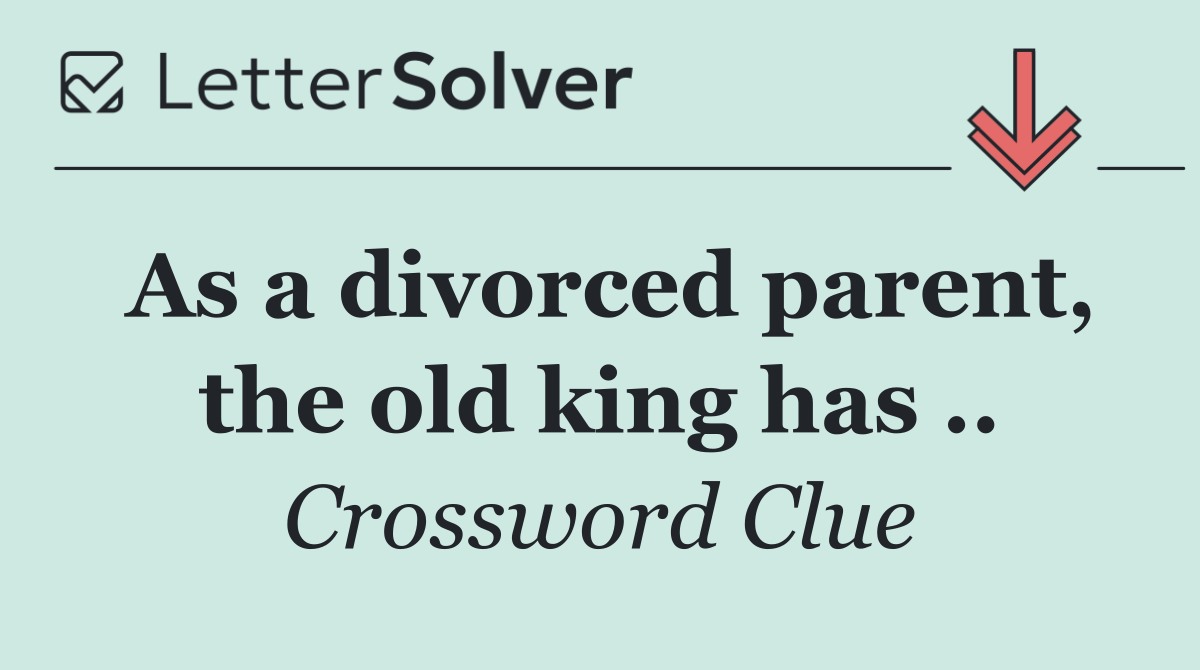 As a divorced parent, the old king has ..