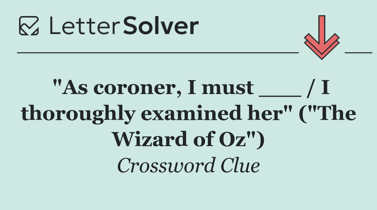 "As coroner, I must ___ / I thoroughly examined her" ("The Wizard of Oz")
