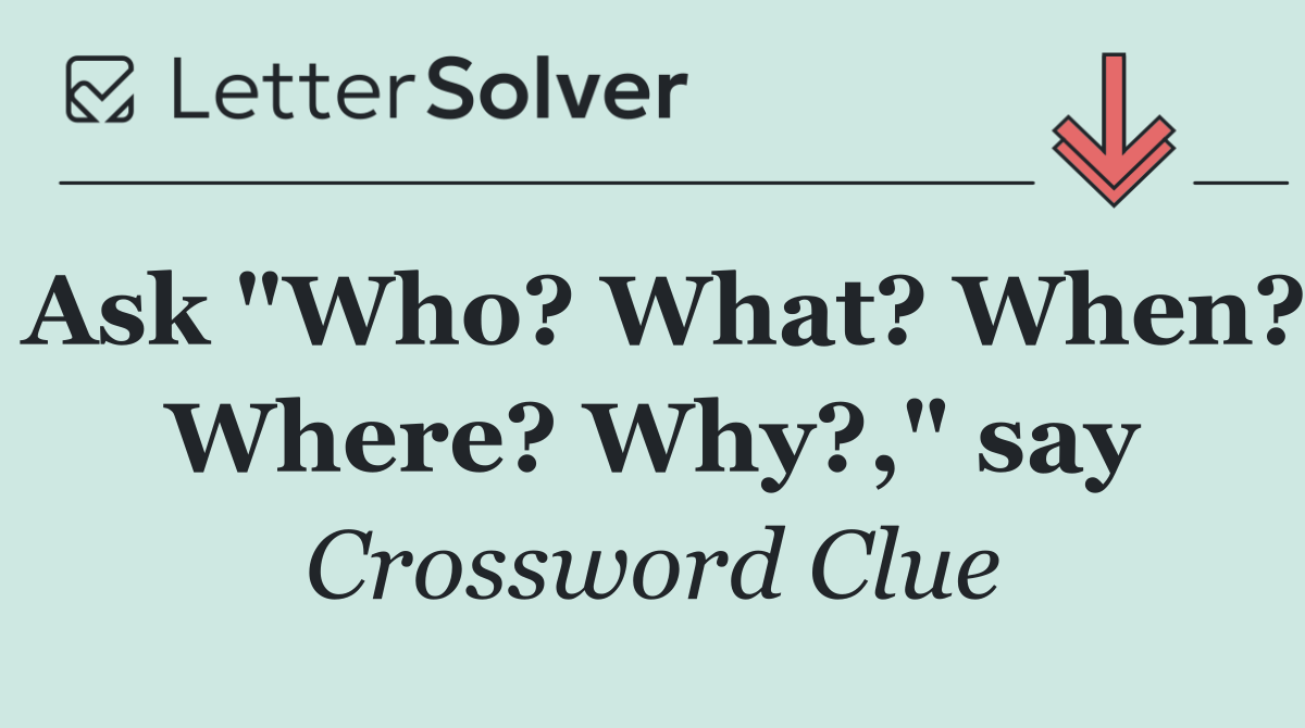 Ask "Who? What? When? Where? Why?," say