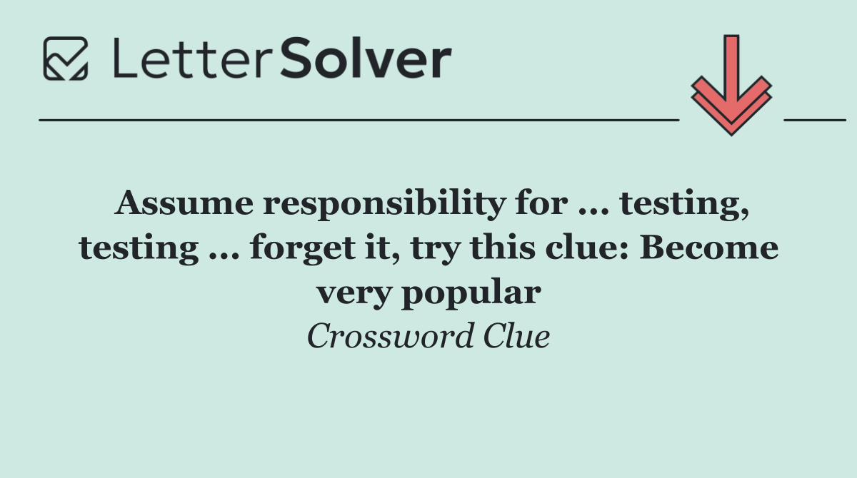 Assume responsibility for ... testing, testing ... forget it, try this clue: Become very popular