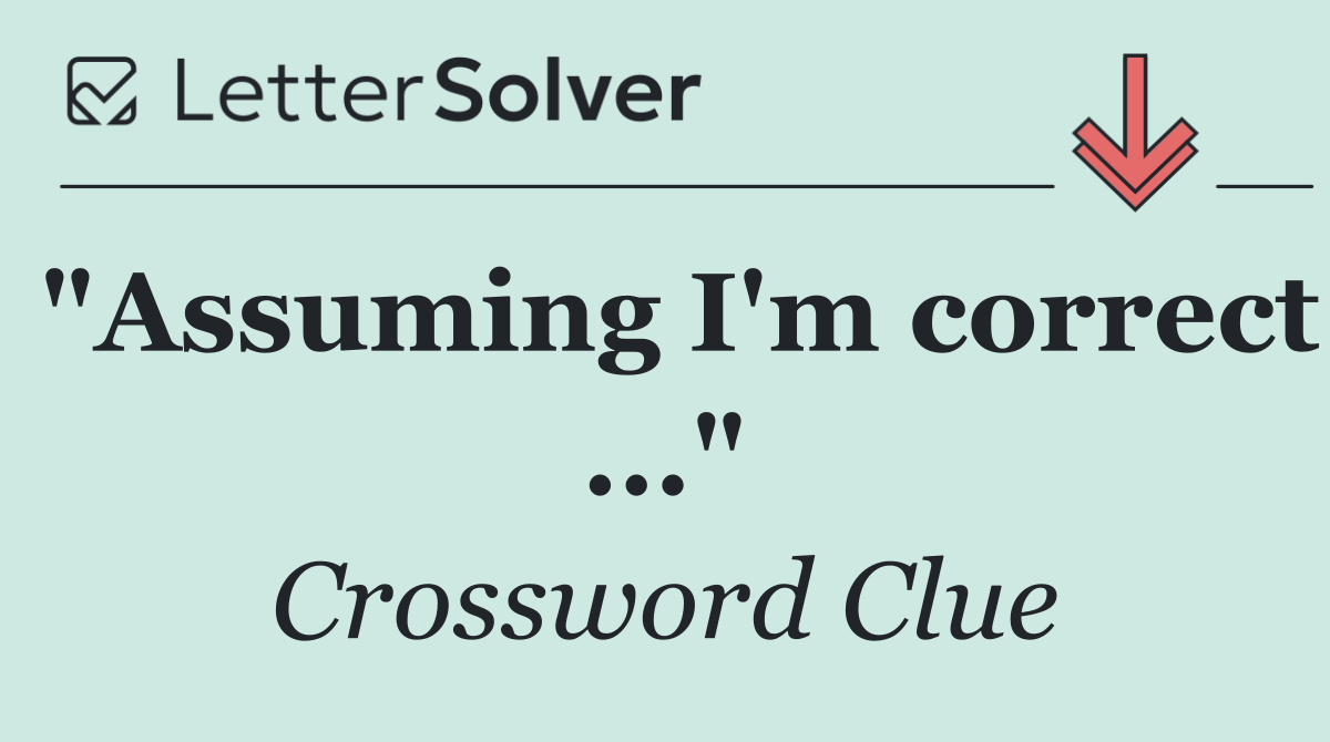 "Assuming I'm correct ..."
