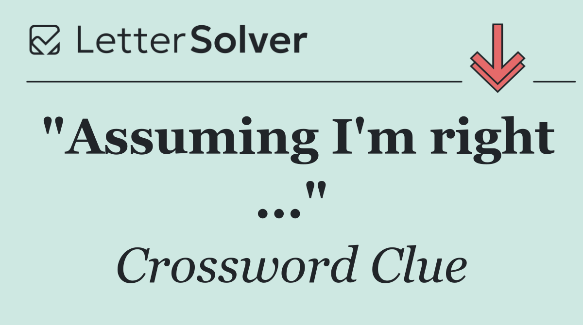 "Assuming I'm right ..."