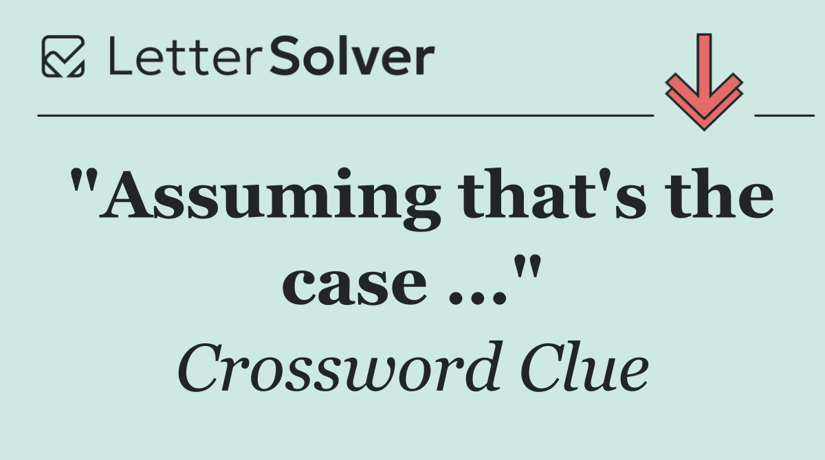 "Assuming that's the case ..."