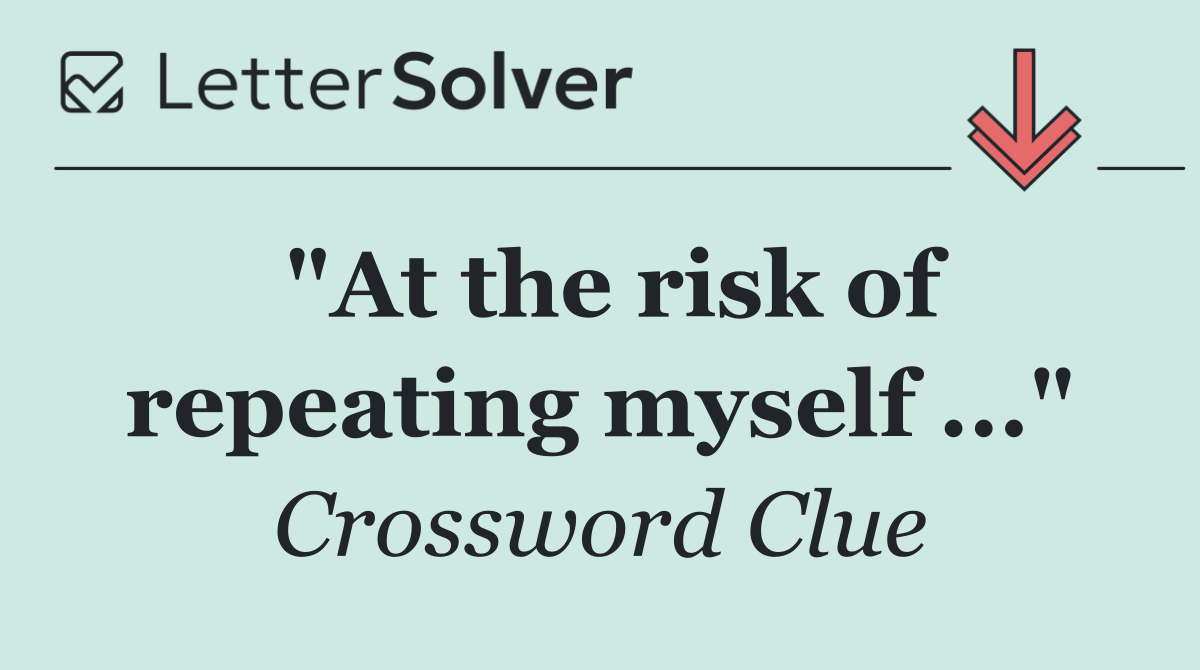 "At the risk of repeating myself ..."