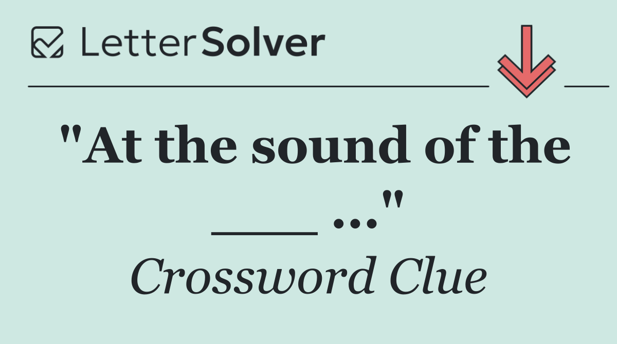 "At the sound of the ___ ..."