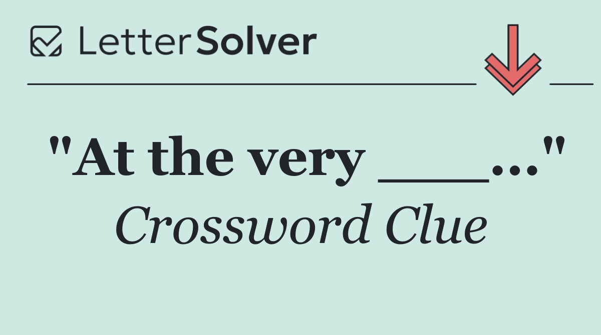"At the very ___..."
