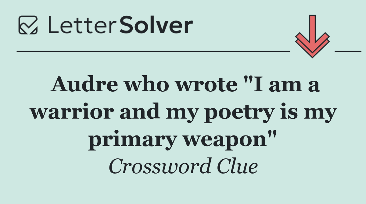 Audre who wrote "I am a warrior and my poetry is my primary weapon"