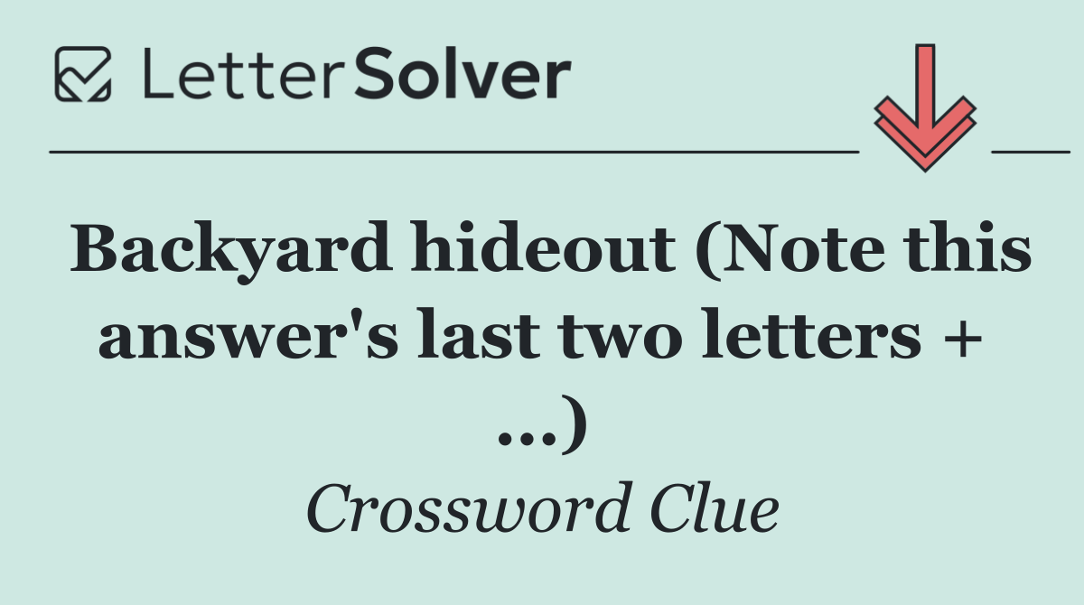 Backyard hideout (Note this answer's last two letters + ...)