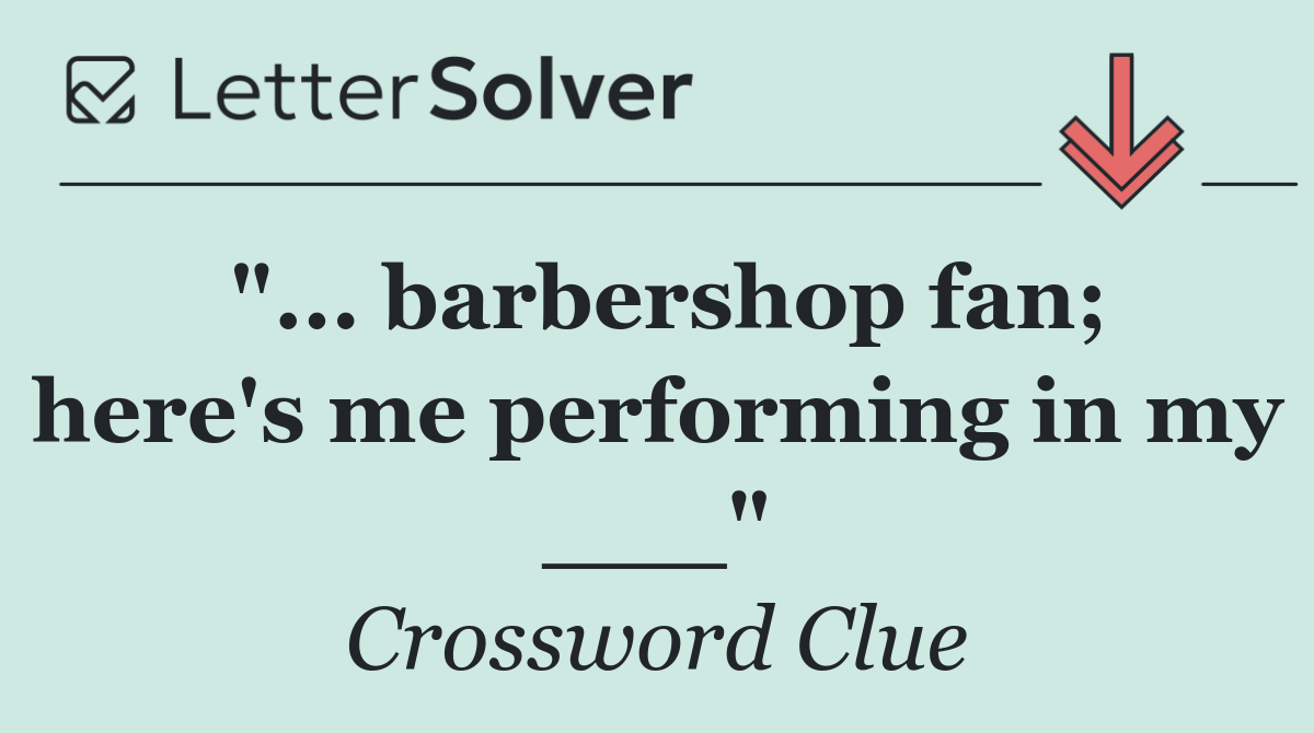 "... barbershop fan; here's me performing in my ___"