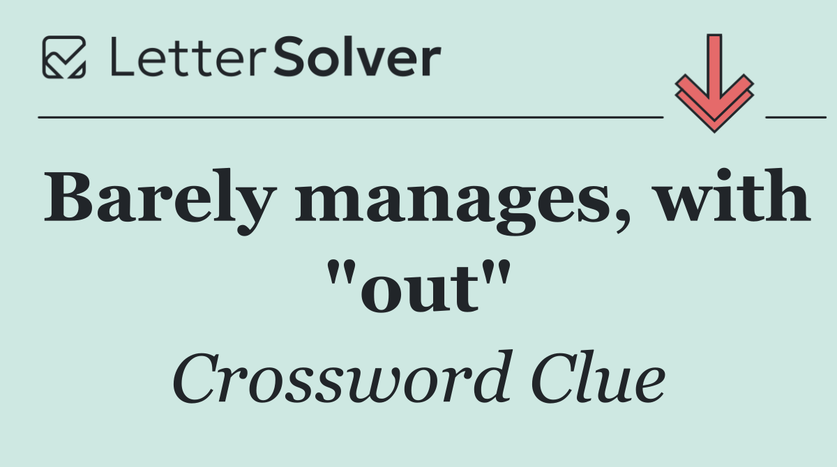 Barely manages, with "out"