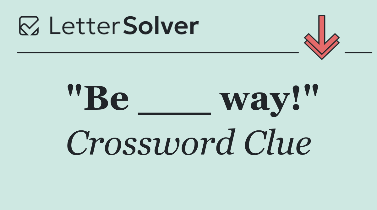 "Be ___ way!"
