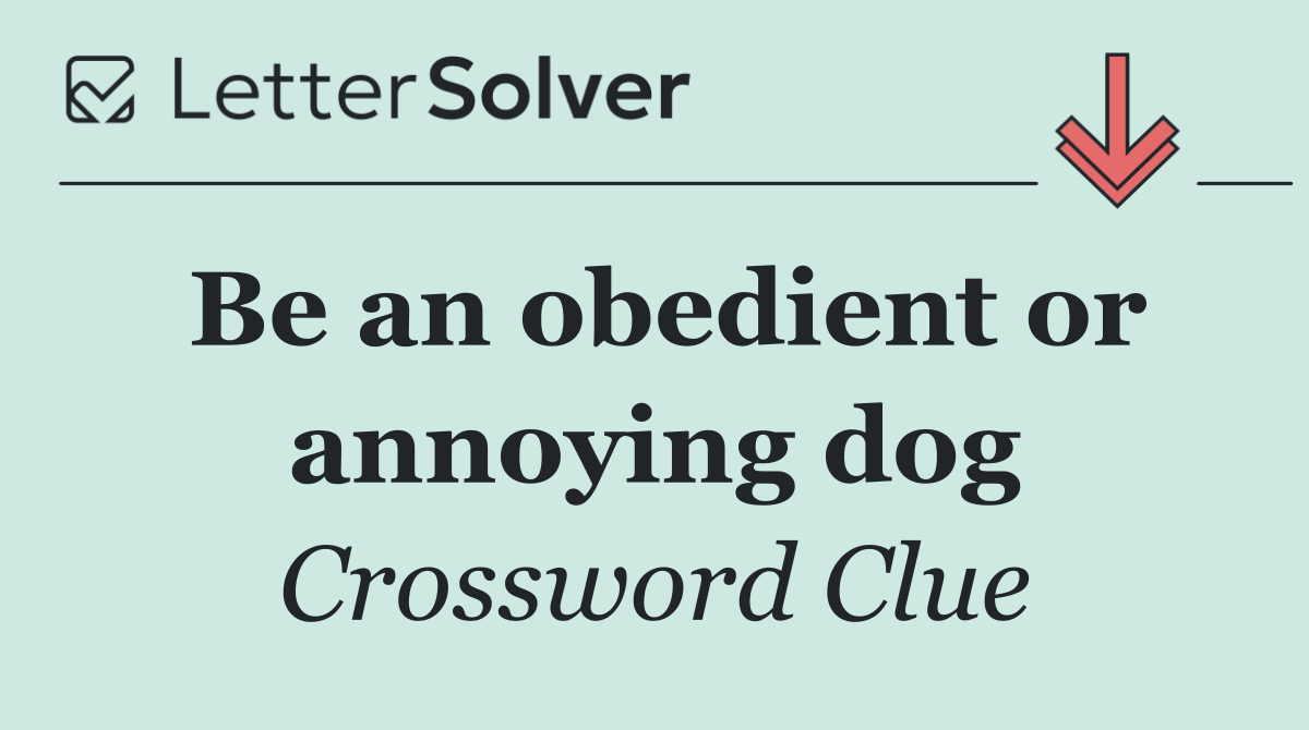 Be an obedient or annoying dog