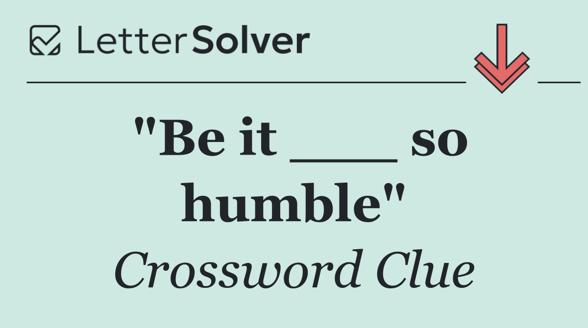 "Be it ___ so humble"
