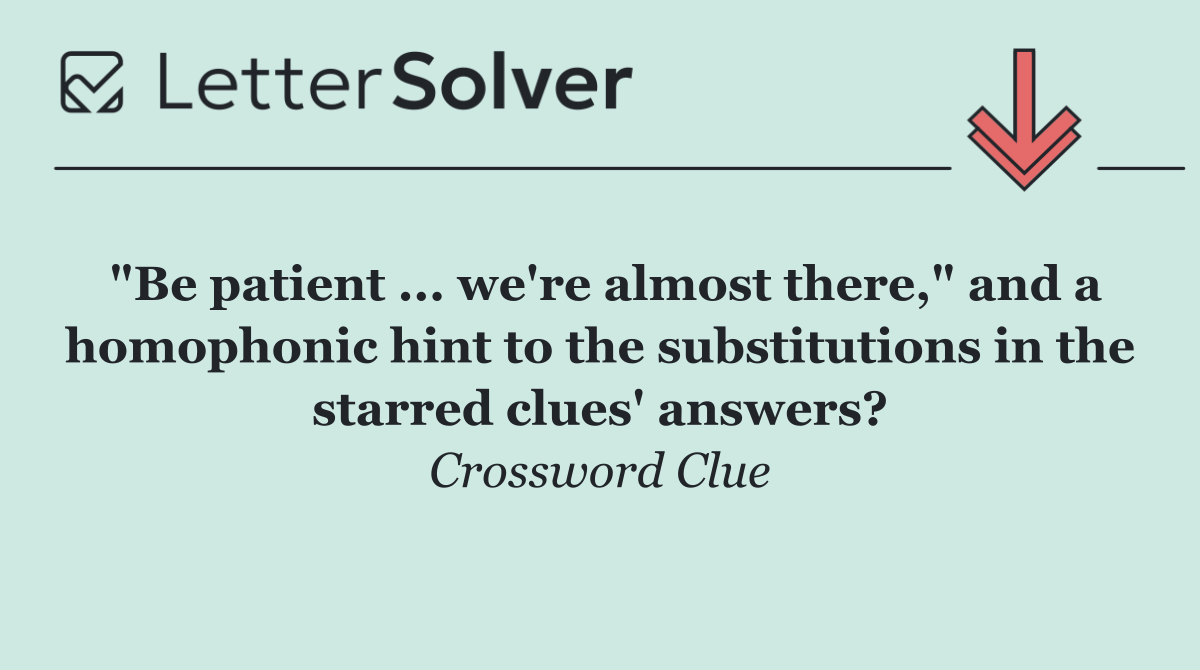 "Be patient ... we're almost there," and a homophonic hint to the substitutions in the starred clues' answers?