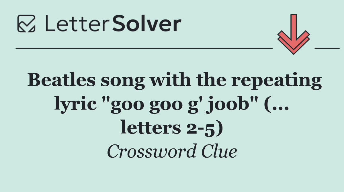 Beatles song with the repeating lyric "goo goo g' joob" (... letters 2 5)