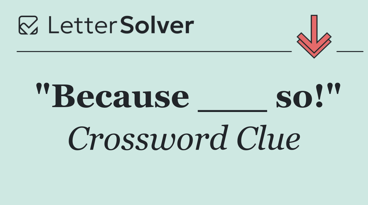 "Because ___ so!"