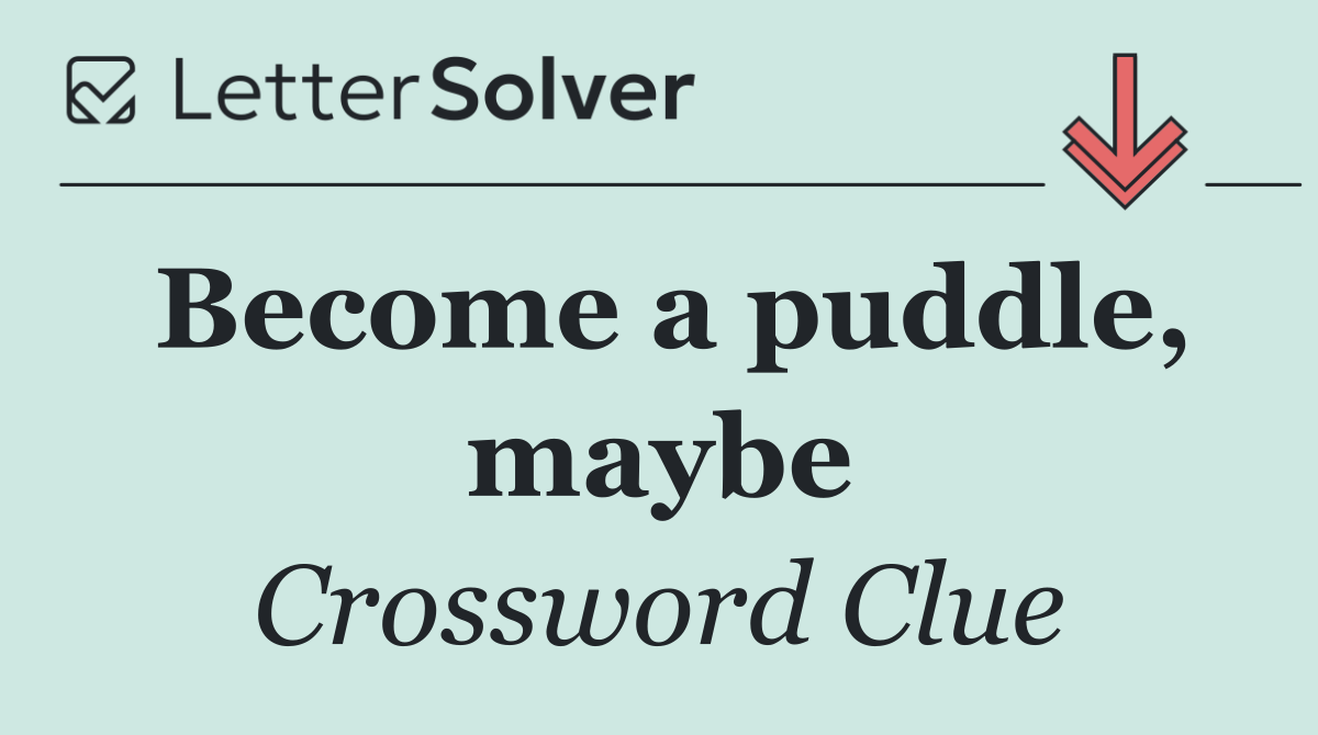 Become a puddle, maybe