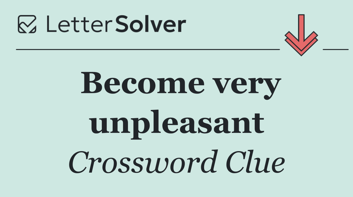 Become very unpleasant