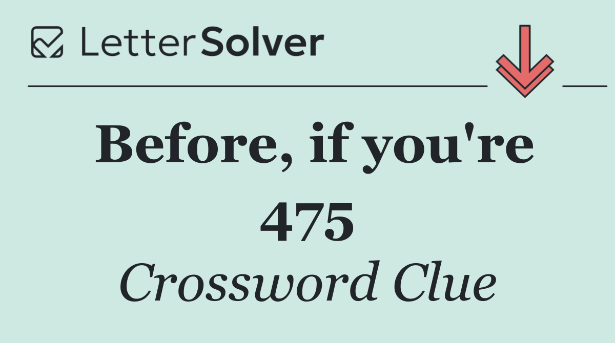 Before, if you're 475