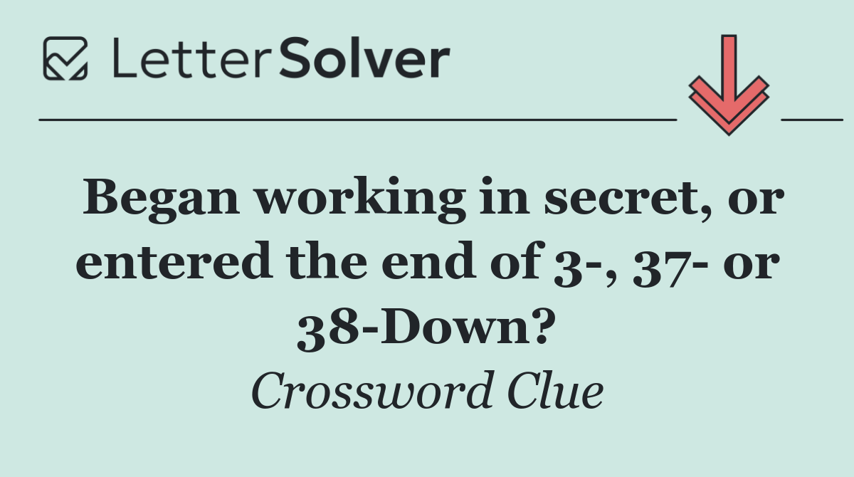 Began working in secret, or entered the end of 3 , 37  or 38 Down?