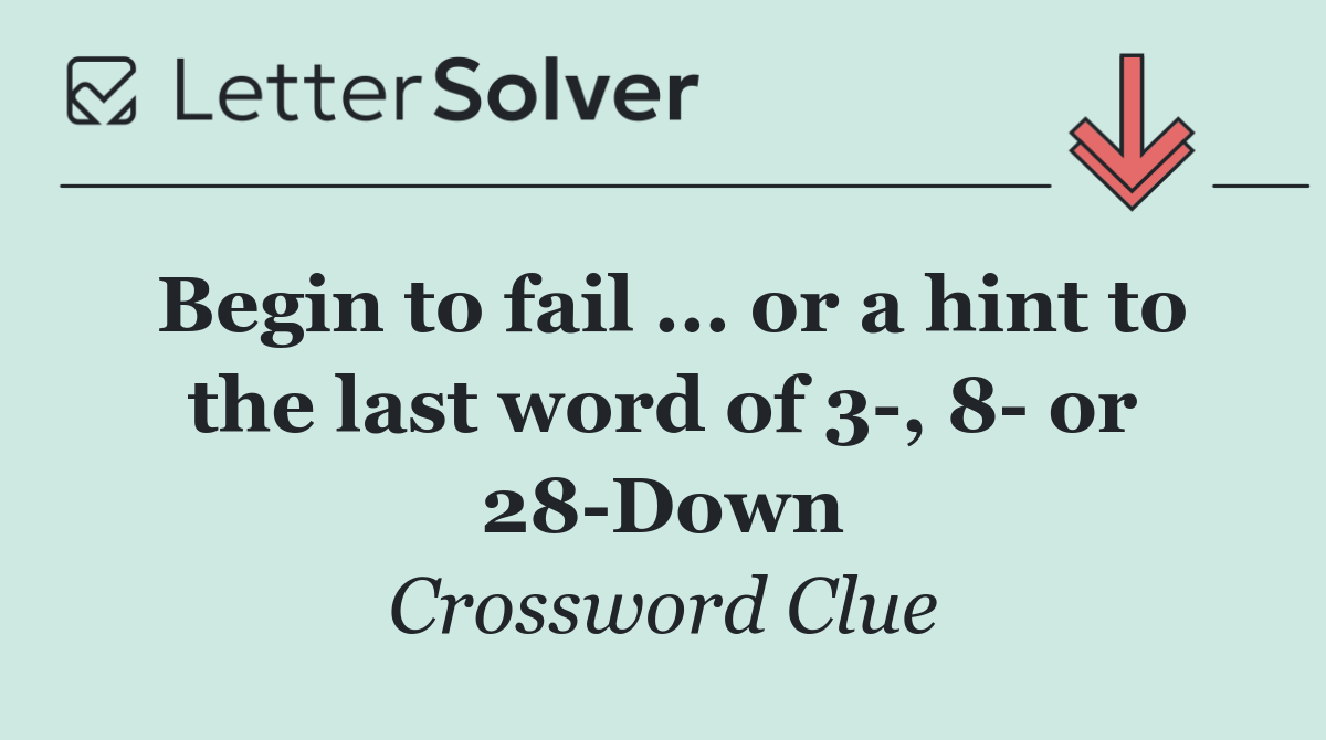 Begin to fail ... or a hint to the last word of 3 , 8  or 28 Down