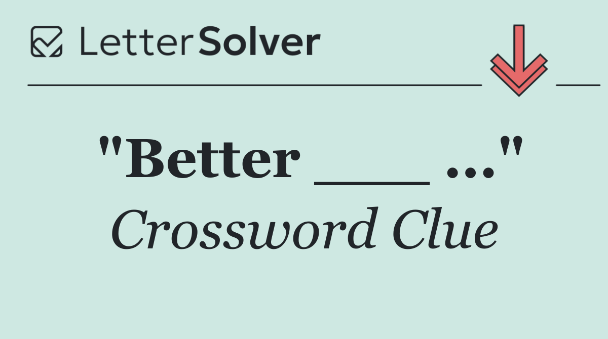 "Better ___ ..."