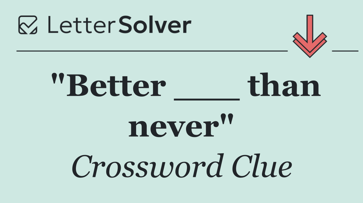 "Better ___ than never"