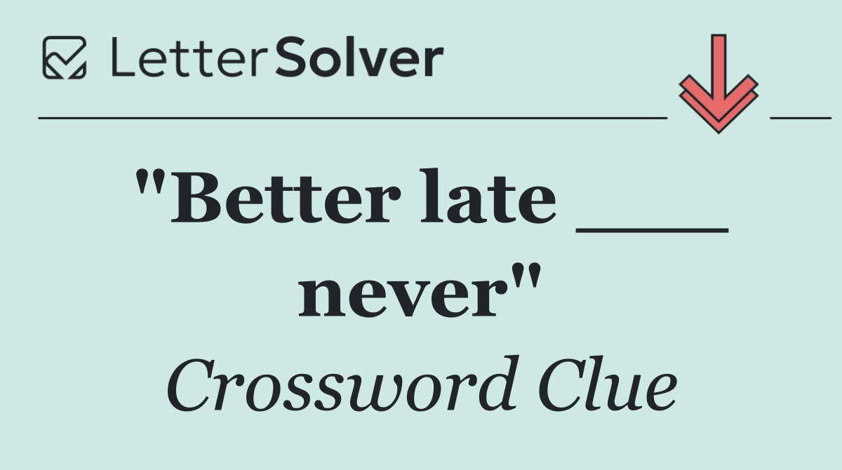 "Better late ___ never"