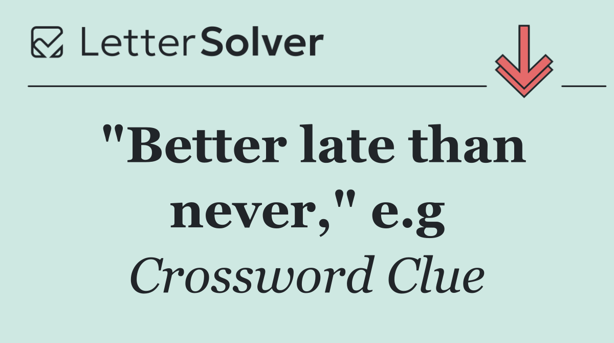 "Better late than never," e.g
