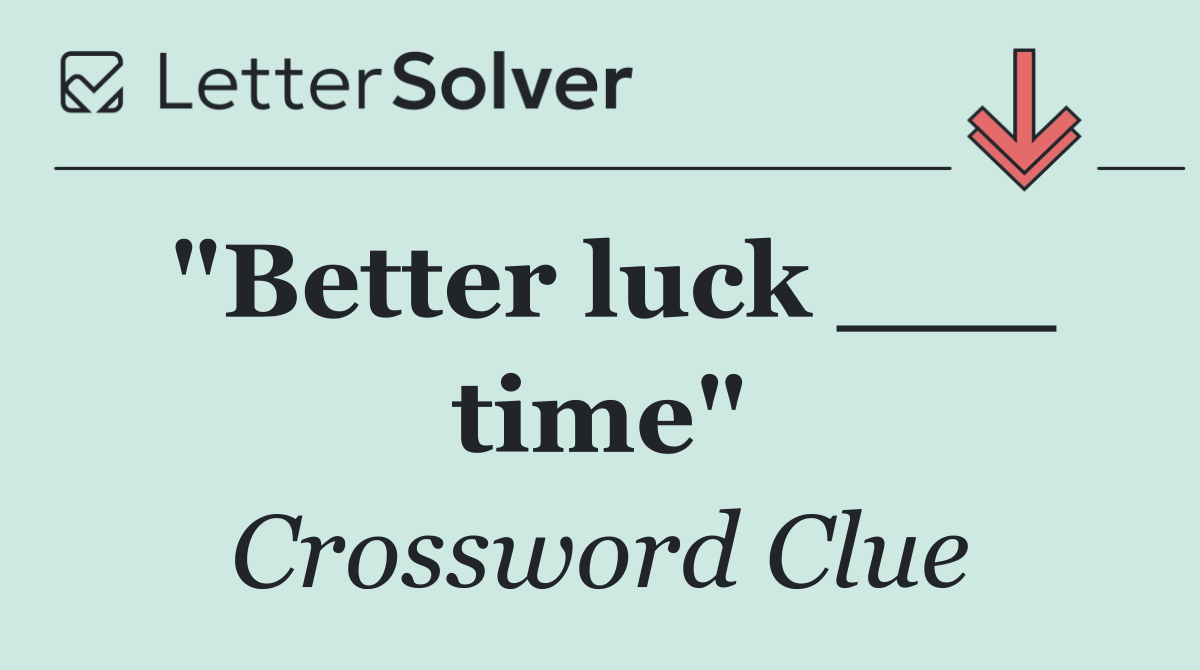 "Better luck ___ time"