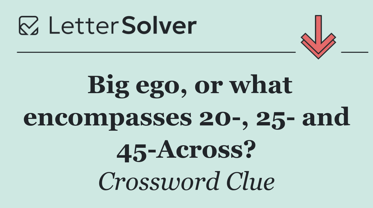 Big ego, or what encompasses 20 , 25  and 45 Across?