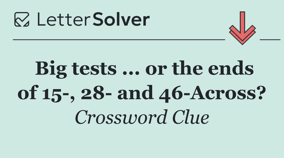 Big tests ... or the ends of 15 , 28  and 46 Across?