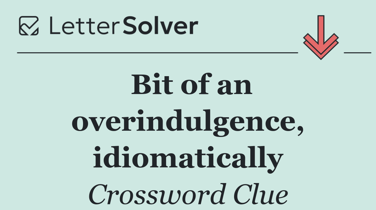 Bit of an overindulgence, idiomatically