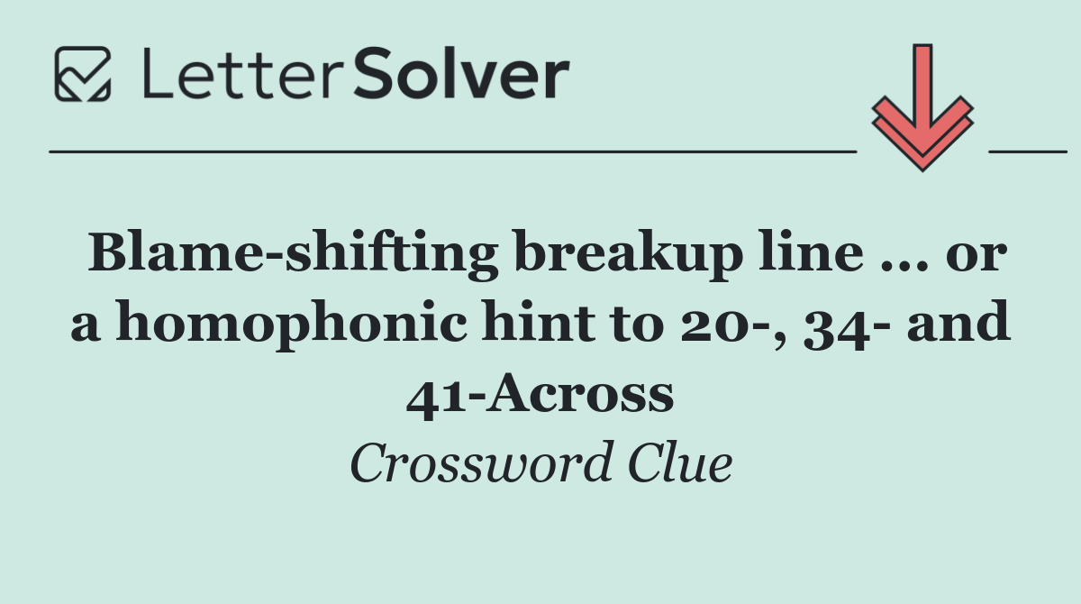 Blame shifting breakup line ... or a homophonic hint to 20 , 34  and 41 Across