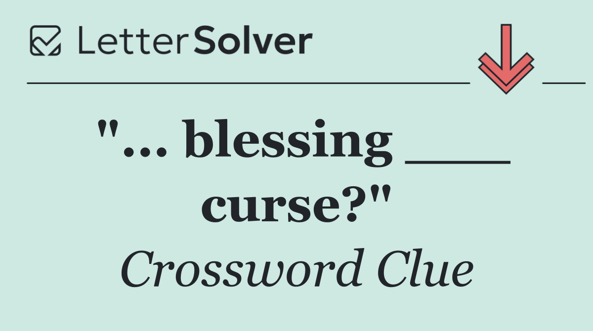 "... blessing ___ curse?"
