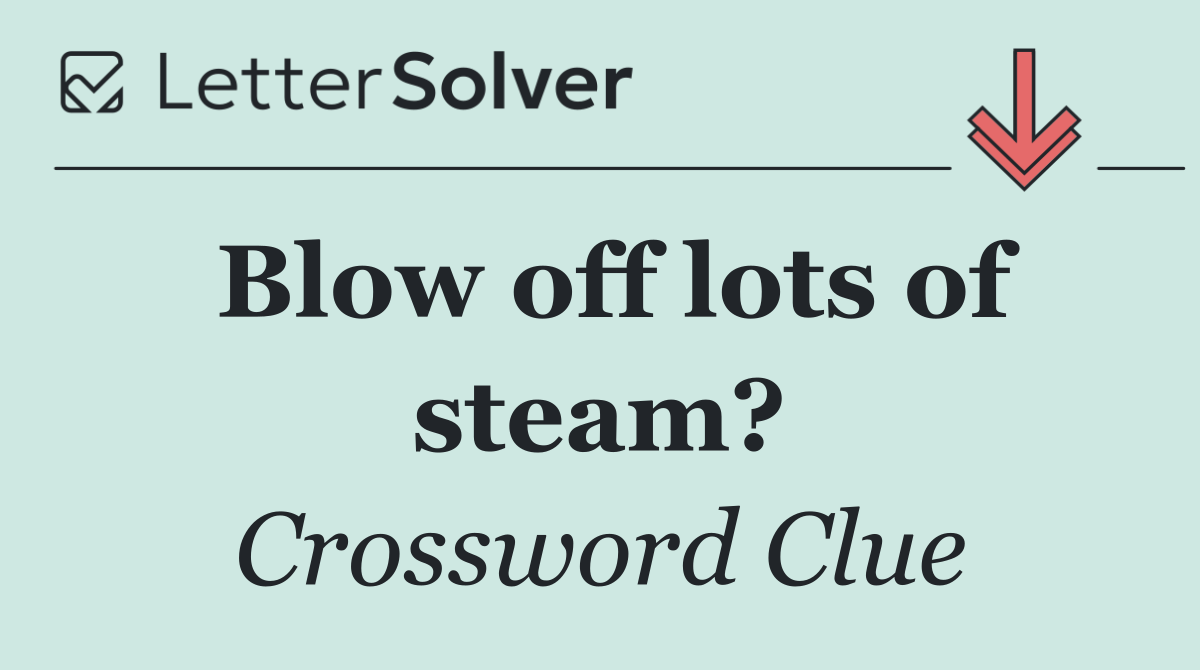 Blow off lots of steam?