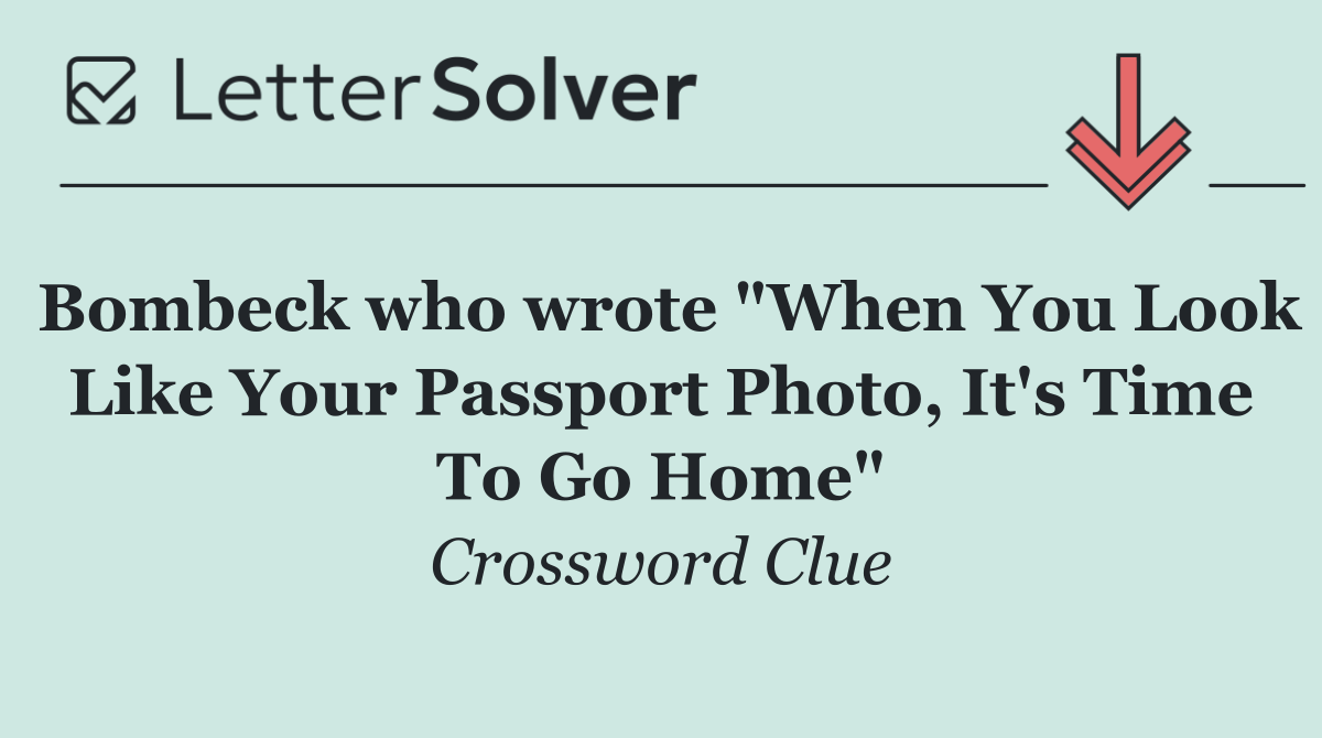 Bombeck who wrote "When You Look Like Your Passport Photo, It's Time To Go Home"