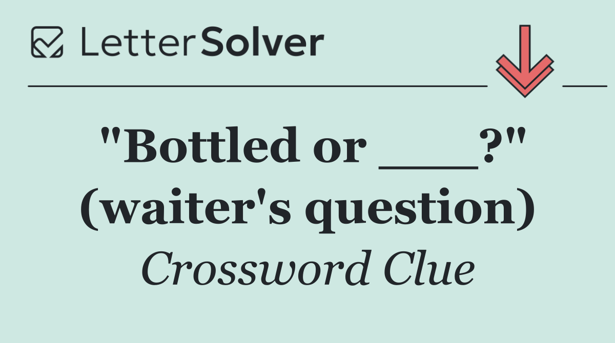 "Bottled or ___?" (waiter's question)