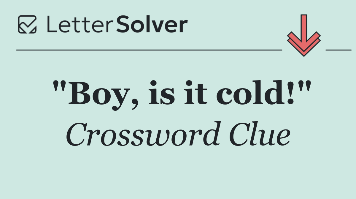 "Boy, is it cold!"