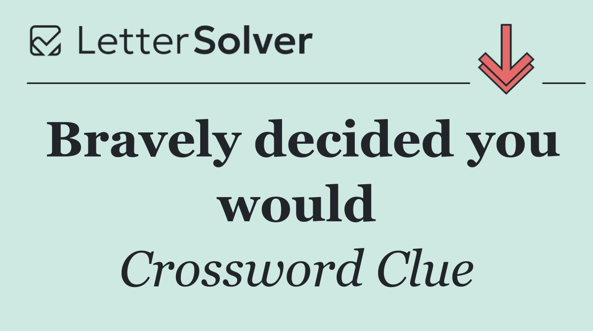 Bravely decided you would