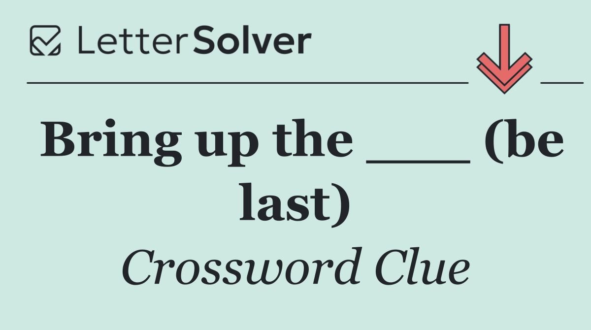 Bring up the ___ (be last)