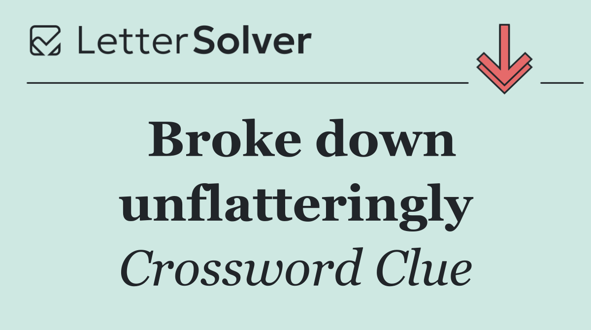 Broke down unflatteringly