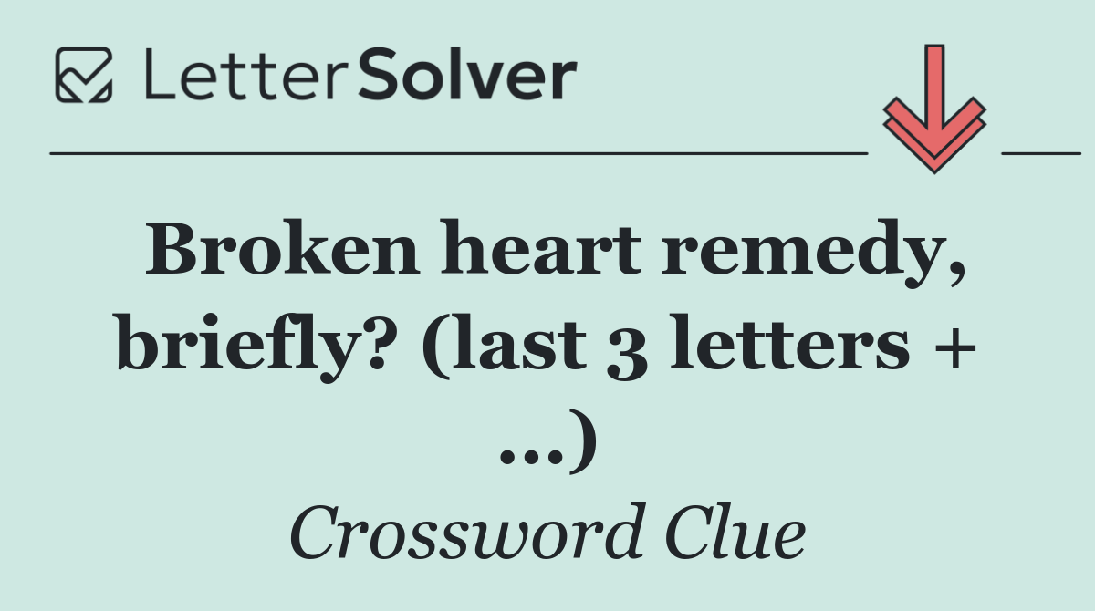 Broken heart remedy, briefly? (last 3 letters + ...)