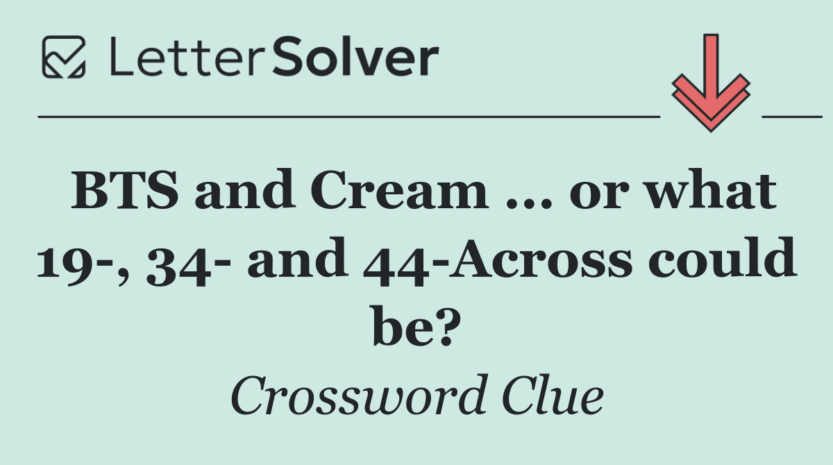 BTS and Cream ... or what 19 , 34  and 44 Across could be?