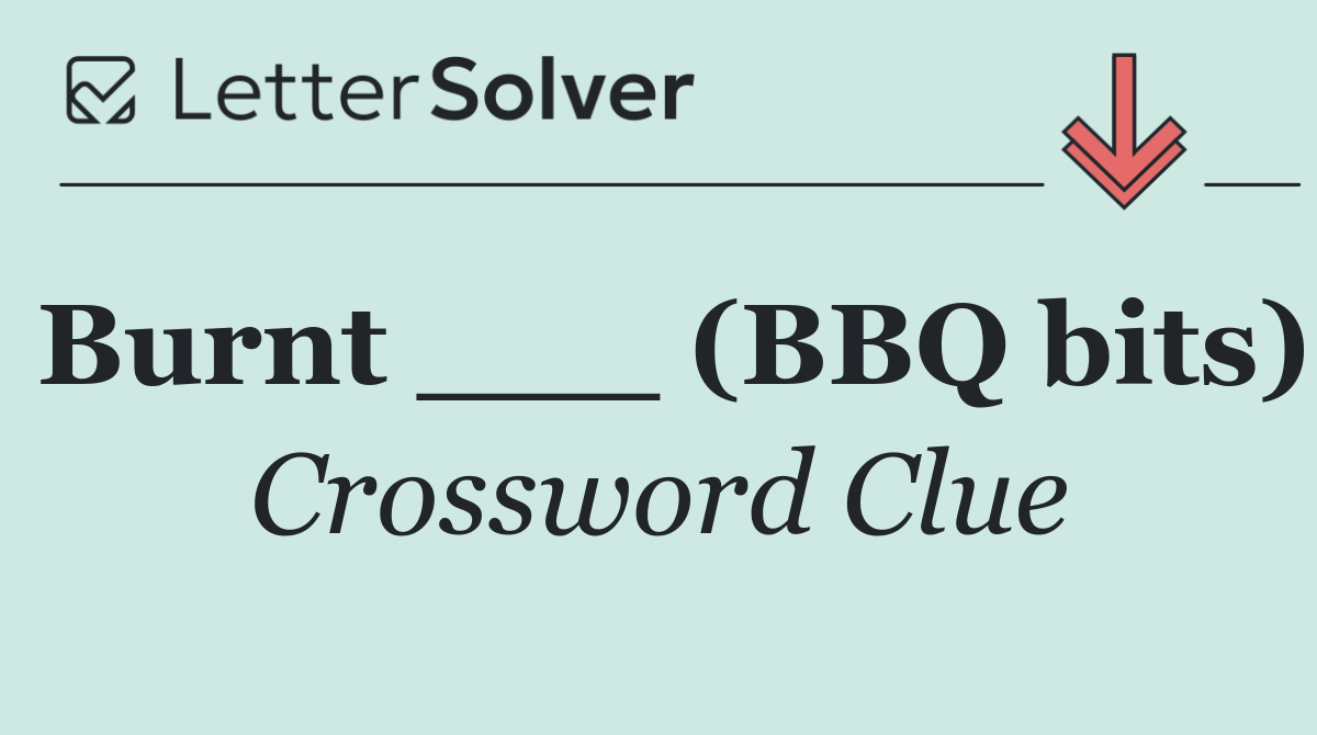 Burnt ___ (BBQ bits)