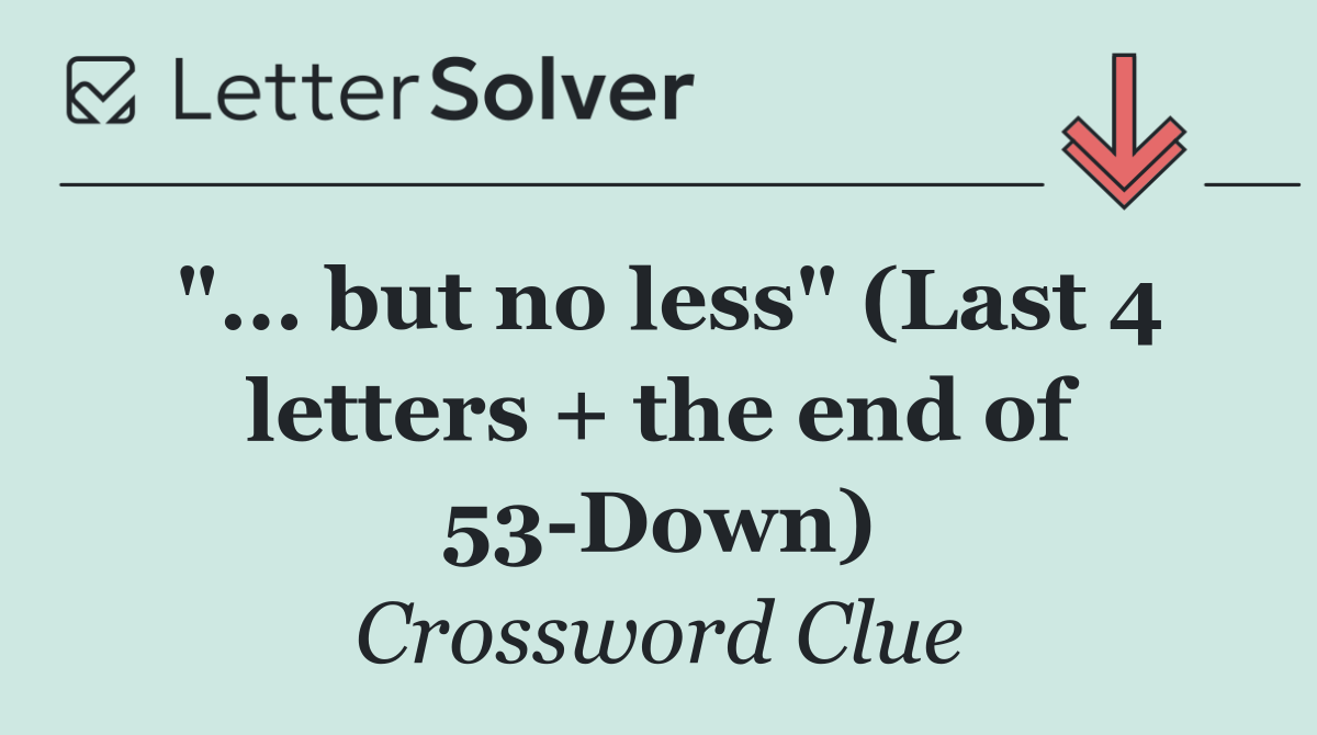 "... but no less" (Last 4 letters + the end of 53 Down)