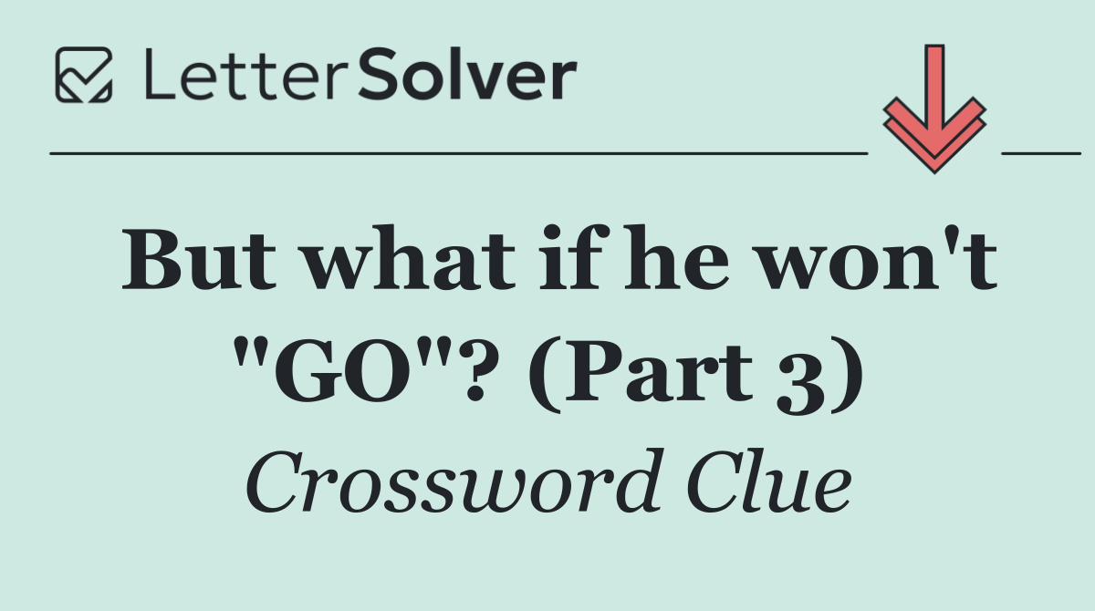 But what if he won't "GO"? (Part 3)
